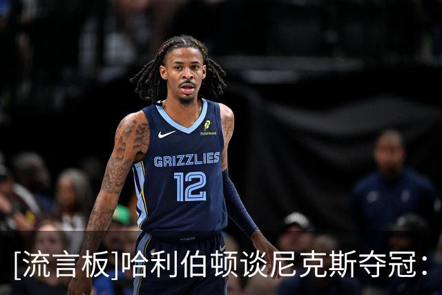 [流言板]哈利伯顿谈尼克斯夺冠：今年他们全员皆兵，必须向他们致敬